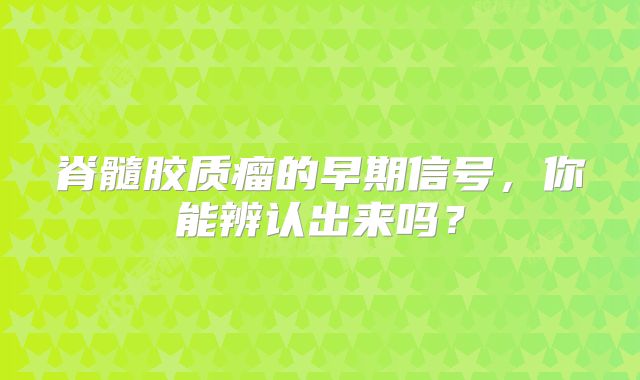 脊髓胶质瘤的早期信号，你能辨认出来吗？