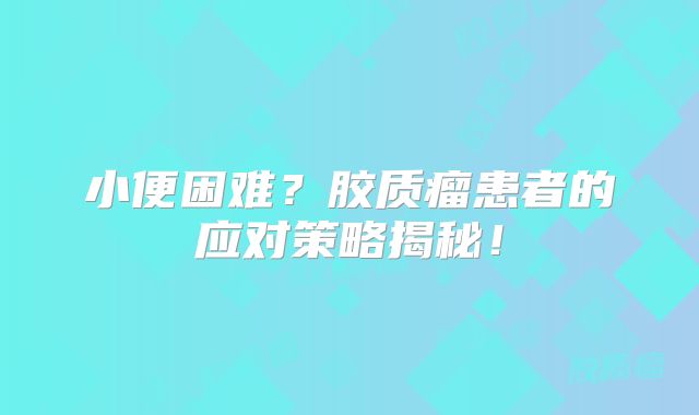 小便困难？胶质瘤患者的应对策略揭秘！
