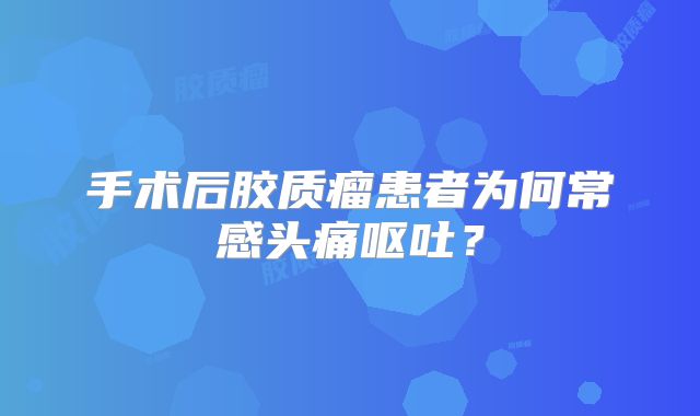 手术后胶质瘤患者为何常感头痛呕吐？