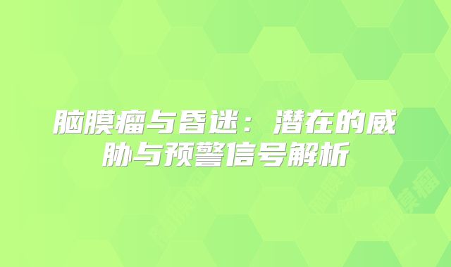 脑膜瘤与昏迷：潜在的威胁与预警信号解析