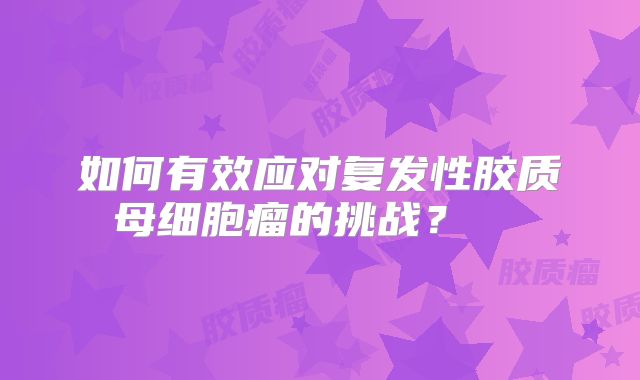 如何有效应对复发性胶质母细胞瘤的挑战？  