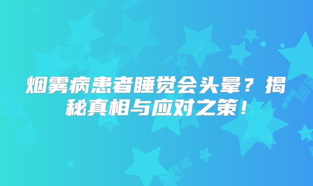 烟雾病患者睡觉会头晕？揭秘真相与应对之策！