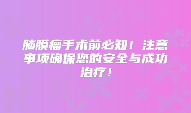 脑膜瘤手术前必知！注意事项确保您的安全与成功治疗！