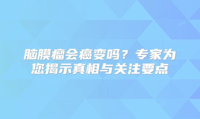 脑膜瘤会癌变吗？专家为您揭示真相与关注要点