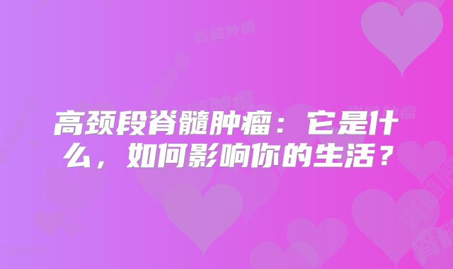 高颈段脊髓肿瘤：它是什么，如何影响你的生活？