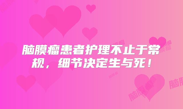 脑膜瘤患者护理不止于常规，细节决定生与死！