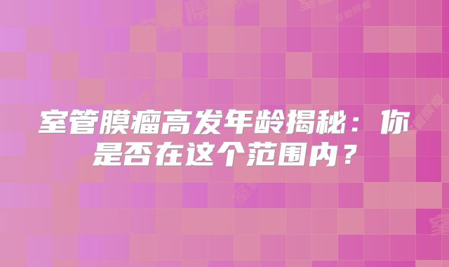 室管膜瘤高发年龄揭秘：你是否在这个范围内？