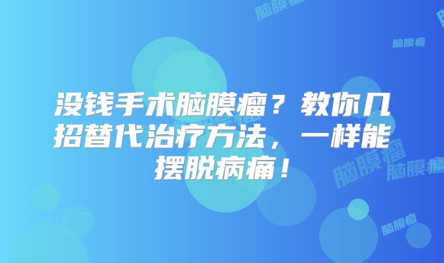 没钱手术脑膜瘤？教你几招替代治疗方法，一样能摆脱病痛！