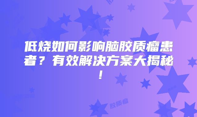 低烧如何影响脑胶质瘤患者？有效解决方案大揭秘！