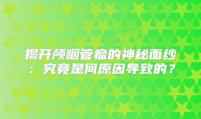 揭开颅咽管瘤的神秘面纱：究竟是何原因导致的？