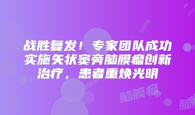 战胜复发！专家团队成功实施矢状窦旁脑膜瘤创新治疗，患者重焕光明