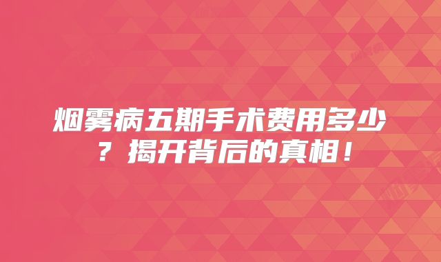 烟雾病五期手术费用多少？揭开背后的真相！