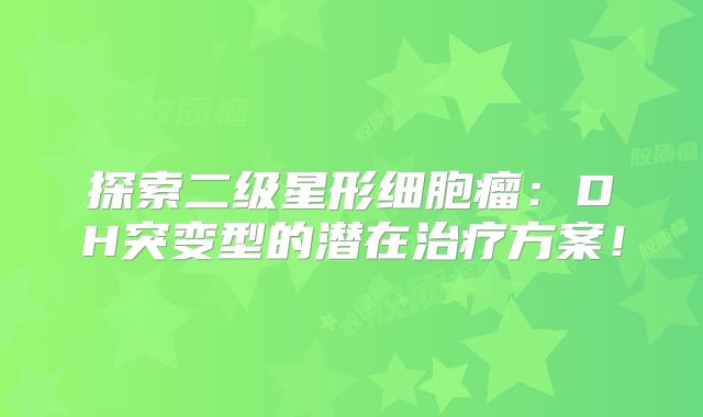 探索二级星形细胞瘤：DH突变型的潜在治疗方案！