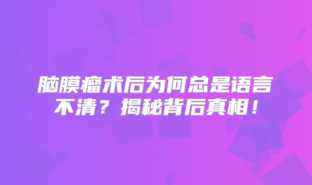 脑膜瘤术后为何总是语言不清？揭秘背后真相！