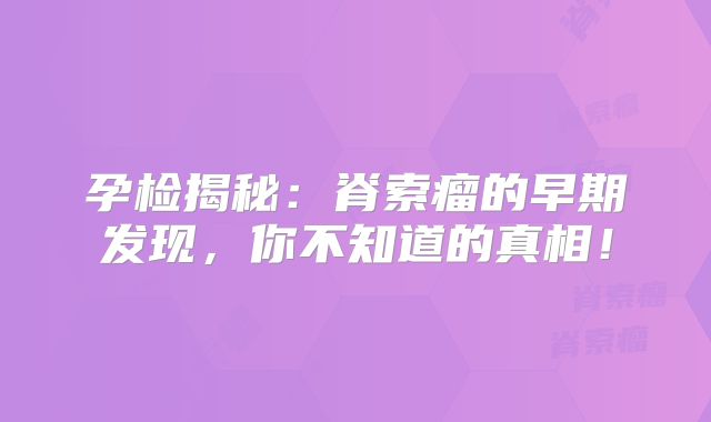孕检揭秘：脊索瘤的早期发现，你不知道的真相！