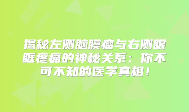 揭秘左侧脑膜瘤与右侧眼眶疼痛的神秘关系：你不可不知的医学真相！