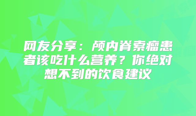 网友分享：颅内脊索瘤患者该吃什么营养？你绝对想不到的饮食建议