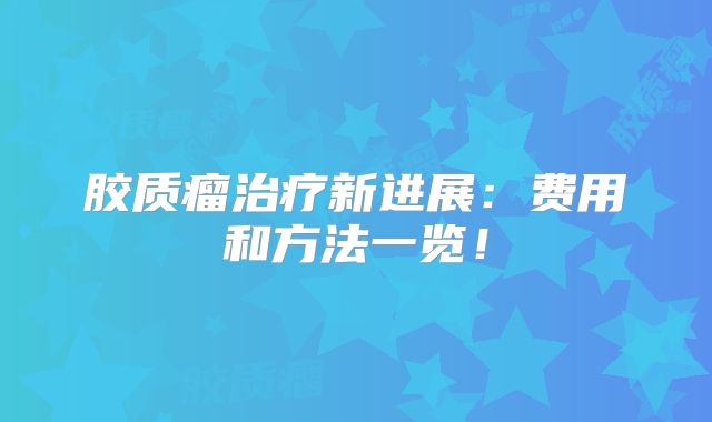 胶质瘤治疗新进展：费用和方法一览！