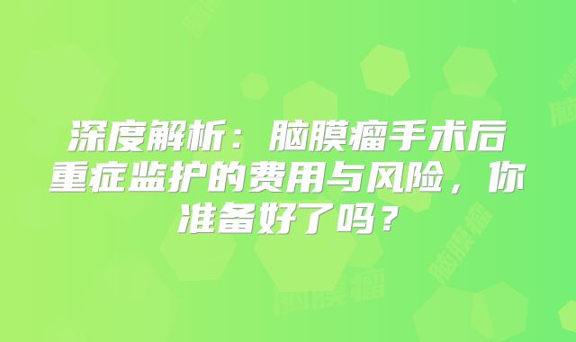 深度解析：脑膜瘤手术后重症监护的费用与风险，你准备好了吗？