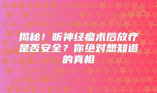 揭秘！听神经瘤术后放疗是否安全？你绝对想知道的真相