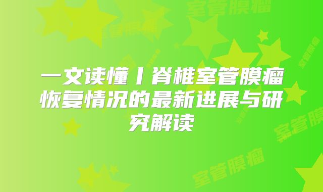 一文读懂丨脊椎室管膜瘤恢复情况的最新进展与研究解读