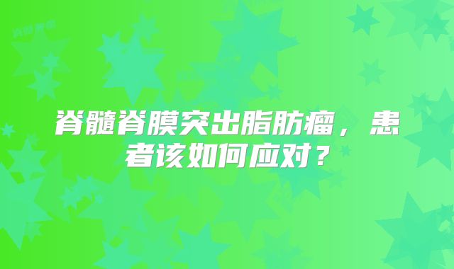 脊髓脊膜突出脂肪瘤，患者该如何应对？
