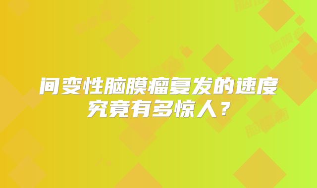 间变性脑膜瘤复发的速度究竟有多惊人？