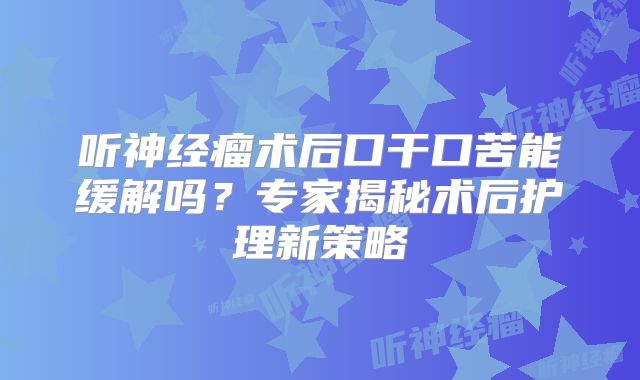 听神经瘤术后口干口苦能缓解吗？专家揭秘术后护理新策略