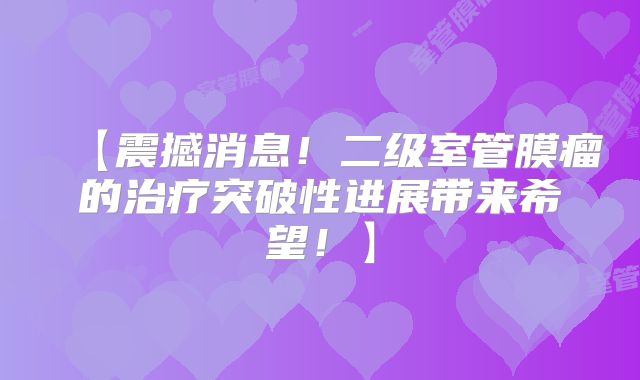 【震撼消息！二级室管膜瘤的治疗突破性进展带来希望！】