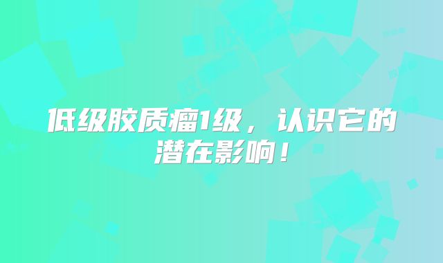 低级胶质瘤1级，认识它的潜在影响！