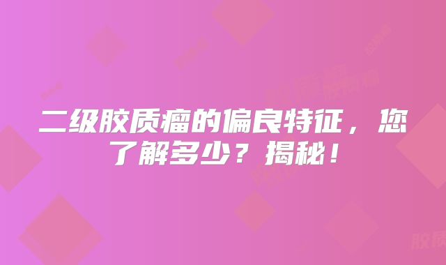 二级胶质瘤的偏良特征，您了解多少？揭秘！