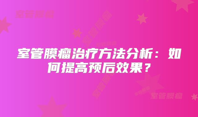 室管膜瘤治疗方法分析：如何提高预后效果？