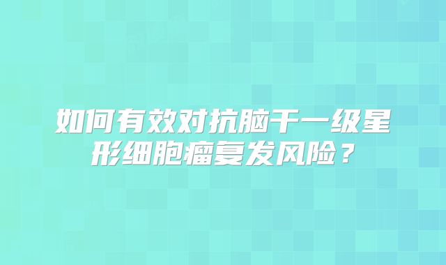 如何有效对抗脑干一级星形细胞瘤复发风险？