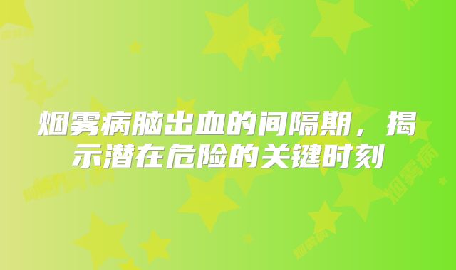 烟雾病脑出血的间隔期，揭示潜在危险的关键时刻