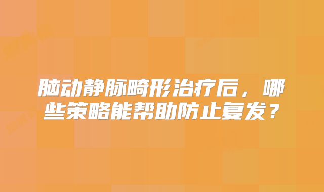脑动静脉畸形治疗后，哪些策略能帮助防止复发？