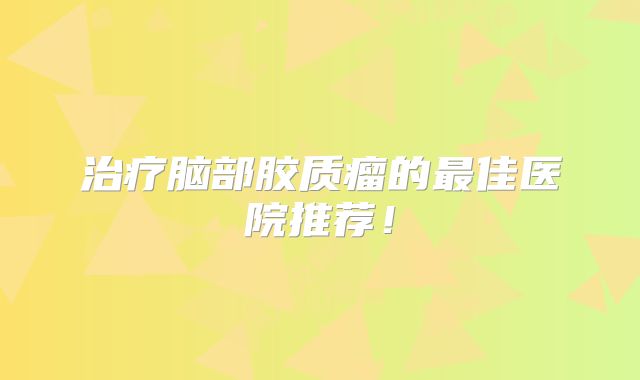 治疗脑部胶质瘤的最佳医院推荐！