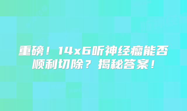 重磅！14x6听神经瘤能否顺利切除？揭秘答案！