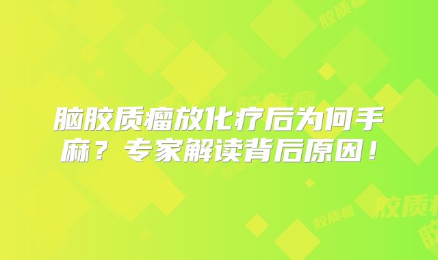 脑胶质瘤放化疗后为何手麻？专家解读背后原因！