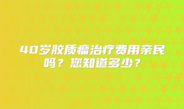 40岁胶质瘤治疗费用亲民吗？您知道多少？