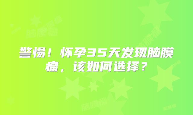 警惕！怀孕35天发现脑膜瘤，该如何选择？