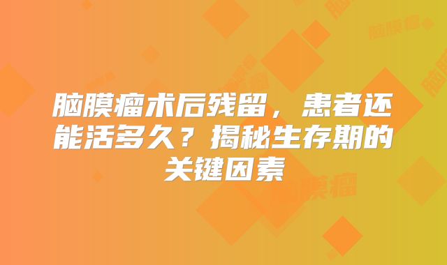 脑膜瘤术后残留，患者还能活多久？揭秘生存期的关键因素