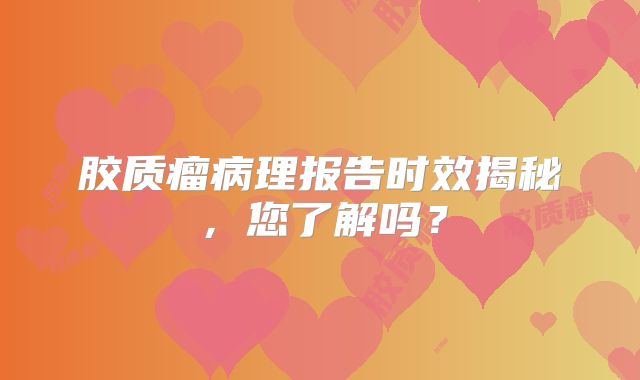 胶质瘤病理报告时效揭秘，您了解吗？