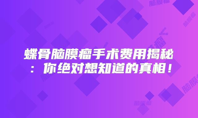 蝶骨脑膜瘤手术费用揭秘：你绝对想知道的真相！