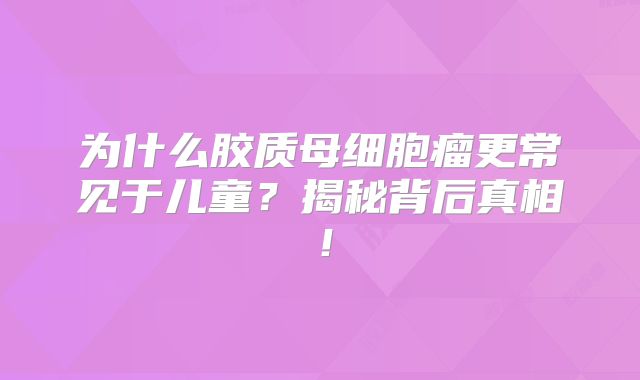 为什么胶质母细胞瘤更常见于儿童？揭秘背后真相！