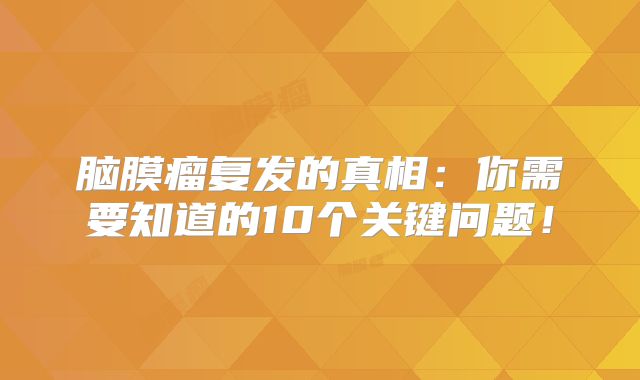 脑膜瘤复发的真相：你需要知道的10个关键问题！