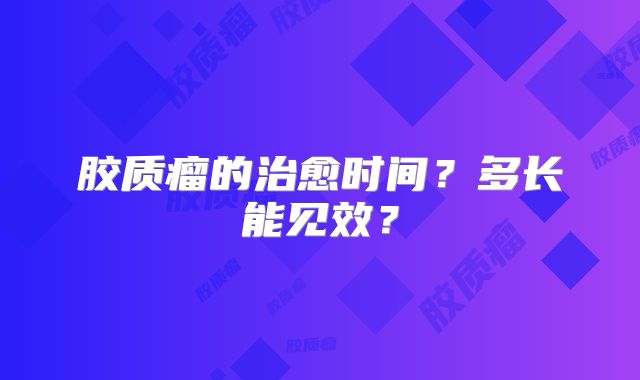 胶质瘤的治愈时间？多长能见效？