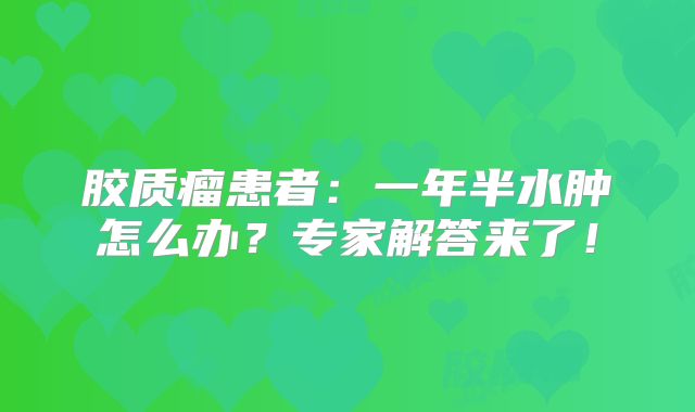 胶质瘤患者：一年半水肿怎么办？专家解答来了！