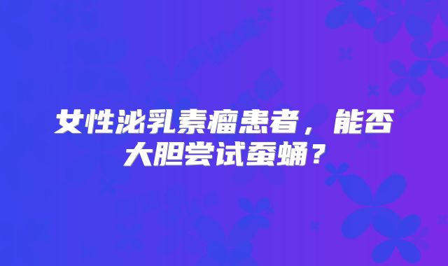 女性泌乳素瘤患者，能否大胆尝试蚕蛹？