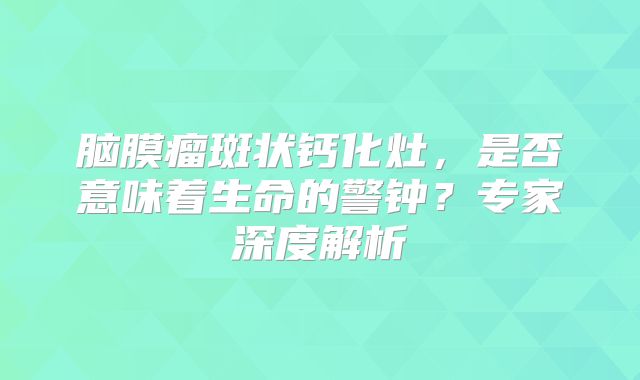 脑膜瘤斑状钙化灶，是否意味着生命的警钟？专家深度解析