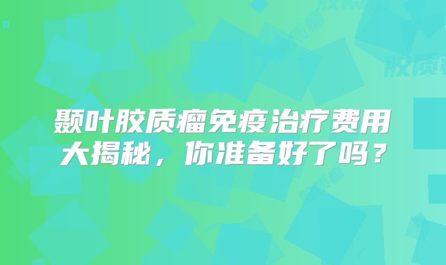 颞叶胶质瘤免疫治疗费用大揭秘，你准备好了吗？